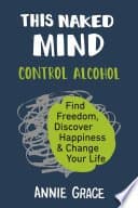 This Naked Mind: Control Alcohol, Find Freedom, Discover Happiness &amp; Change Your Life